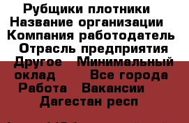 Рубщики-плотники › Название организации ­ Компания-работодатель › Отрасль предприятия ­ Другое › Минимальный оклад ­ 1 - Все города Работа » Вакансии   . Дагестан респ.